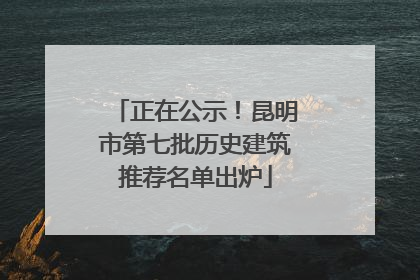 正在公示！昆明市第七批历史建筑推荐名单出炉