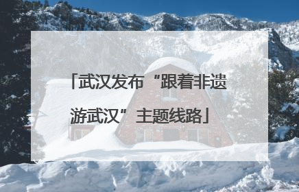 武汉发布“跟着非遗游武汉”主题线路