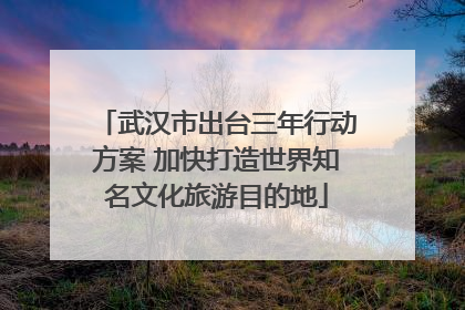 武汉市出台三年行动方案 加快打造世界知名文化旅游目的地