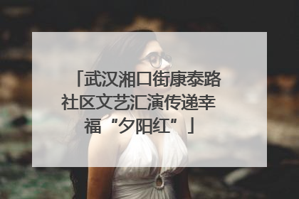武汉湘口街康泰路社区文艺汇演传递幸福“夕阳红”