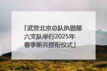 武警北京总队执勤第六支队举行2025年春季新兵授衔仪式