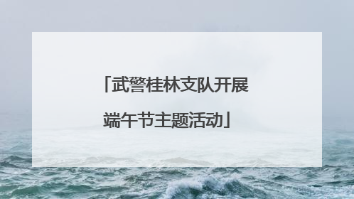 武警桂林支队开展端午节主题活动