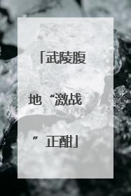武陵腹地“激战”正酣