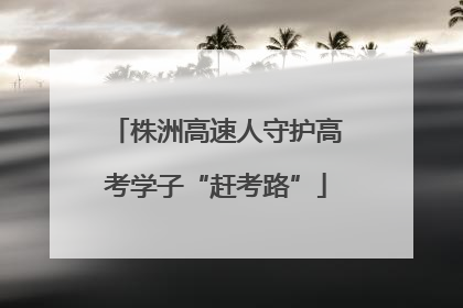 株洲高速人守护高考学子“赶考路”