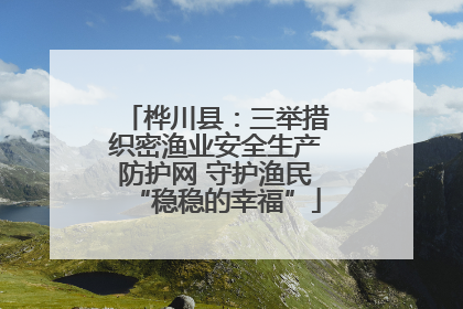 桦川县：三举措织密渔业安全生产防护网 守护渔民“稳稳的幸福”