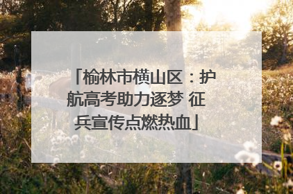 榆林市横山区：护航高考助力逐梦 征兵宣传点燃热血