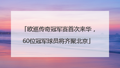 欧巡传奇冠军赛首次来华，60位冠军球员将齐聚北京