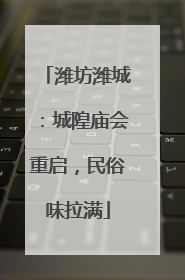 潍坊潍城：城隍庙会重启，民俗味拉满