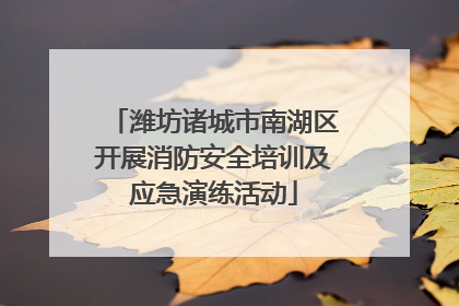 潍坊诸城市南湖区开展消防安全培训及应急演练活动