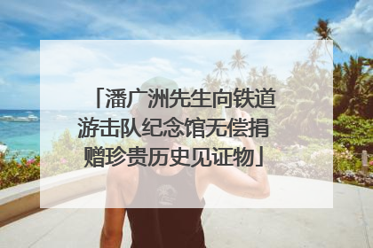 潘广洲先生向铁道游击队纪念馆无偿捐赠珍贵历史见证物