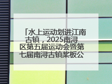 水上运动划进江南古镇，2025南浔区第五届运动会暨第七届南浔古镇桨板公开赛启动