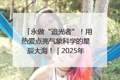 永做“追光者”！用热爱点亮气象科学的星辰大海！｜2025年气象科技活动周