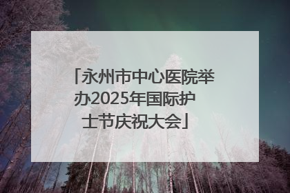 永州市中心医院举办2025年国际护士节庆祝大会