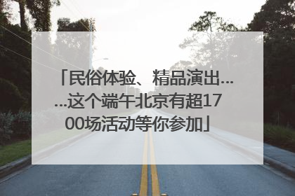 民俗体验、精品演出……这个端午北京有超1700场活动等你参加