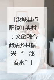 汝城县卢阳镇江头村：文旅融合激活乡村振兴 “一池春水”