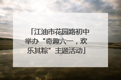 江油市花园路初中举办“奇趣六一，欢乐其粽”主题活动
