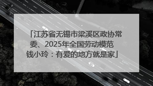 江苏省无锡市梁溪区政协常委、2025年全国劳动模范钱小玲：有爱的地方就是家
