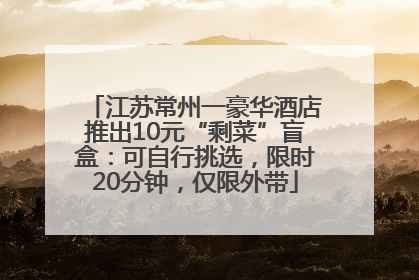 江苏常州一豪华酒店推出10元“剩菜”盲盒：可自行挑选，限时20分钟，仅限外带