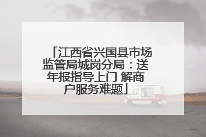 江西省兴国县市场监管局城岗分局：送年报指导上门 解商户服务难题