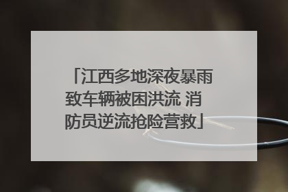 江西多地深夜暴雨致车辆被困洪流 消防员逆流抢险营救