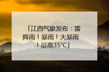 江西气象发布：雷阵雨！暴雨！大暴雨！最高35℃