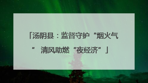 汤阴县：监督守护“烟火气” 清风助燃“夜经济”