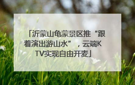 沂蒙山龟蒙景区推“跟着演出游山水”，云端KTV实现自由开麦