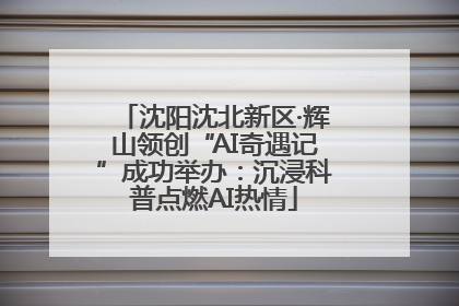 沈阳沈北新区·辉山领创“AI奇遇记”成功举办：沉浸科普点燃AI热情
