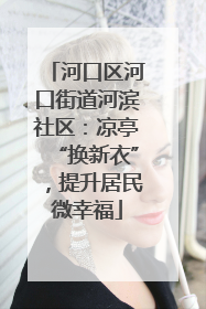 河口区河口街道河滨社区：凉亭“换新衣”，提升居民微幸福