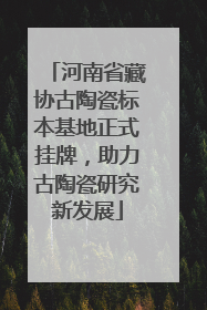 河南省藏协古陶瓷标本基地正式挂牌，助力古陶瓷研究新发展