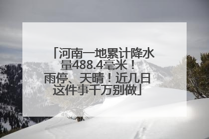 河南一地累计降水量488.4毫米！雨停、天晴！近几日这件事千万别做