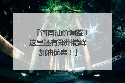 河南油价调整！这里还有郑州错峰加油优惠！