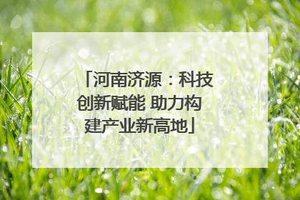 河南济源：科技创新赋能 助力构建产业新高地