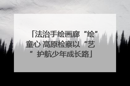 法治手绘画廊“绘”童心 高原检察以“艺”护航少年成长路