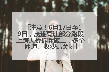 注意！6月17日至19日，茂遂高速部分路段上跨天桥拆除施工，多个匝道、收费站关闭