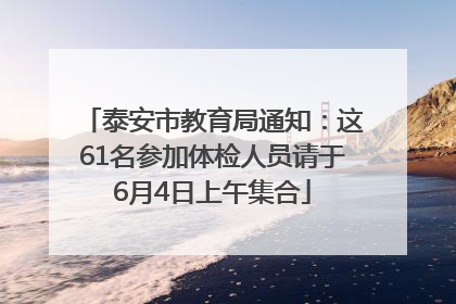 泰安市教育局通知：这61名参加体检人员请于6月4日上午集合