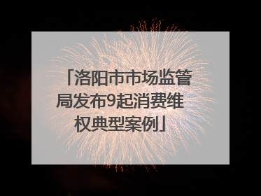 洛阳市市场监管局发布9起消费维权典型案例