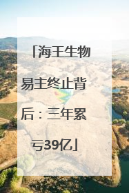 海王生物易主终止背后：三年累亏39亿