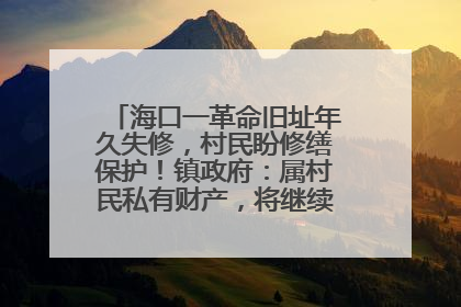 海口一革命旧址年久失修，村民盼修缮保护！镇政府：属村民私有财产，将继续争取修缮资金