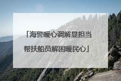 海警暖心调解显担当 帮扶船员解困暖民心