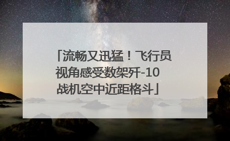 流畅又迅猛！飞行员视角感受数架歼-10战机空中近距格斗