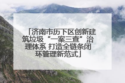 济南市历下区创新建筑垃圾“一案三查”治理体系 打造全链条闭环管理新范式