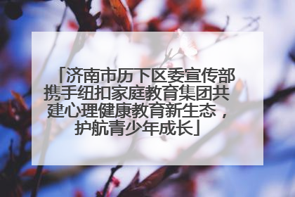 济南市历下区委宣传部携手纽扣家庭教育集团共建心理健康教育新生态，护航青少年成长
