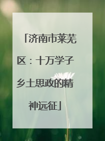 济南市莱芜区：十万学子乡土思政的精神远征