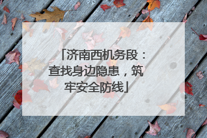 济南西机务段：查找身边隐患，筑牢安全防线