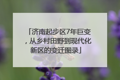 济南起步区7年巨变，从乡村田野到现代化新区的变迁图录