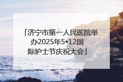 济宁市第一人民医院举办2025年5•12国际护士节庆祝大会