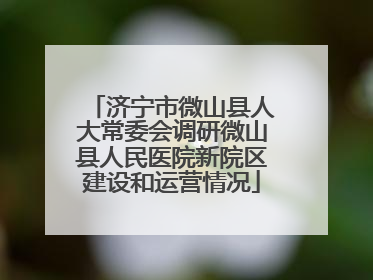 济宁市微山县人大常委会调研微山县人民医院新院区建设和运营情况
