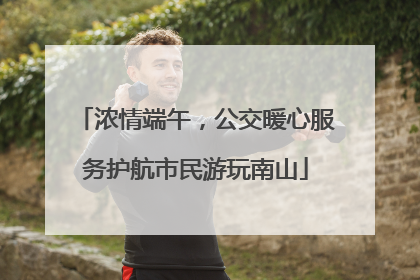 浓情端午，公交暖心服务护航市民游玩南山