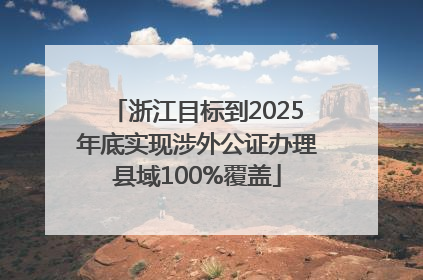 浙江目标到2025年底实现涉外公证办理县域100%覆盖